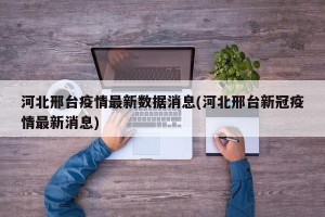河北邢台疫情最新数据消息(河北邢台新冠疫情最新消息)