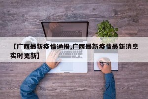 【广西最新疫情通报,广西最新疫情最新消息实时更新】