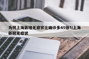 为何上海新增无症状比确诊多45倍?/上海新冠无症状