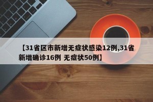 【31省区市新增无症状感染12例,31省新增确诊16例 无症状50例】