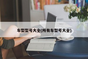 车型型号大全(所有车型号大全)