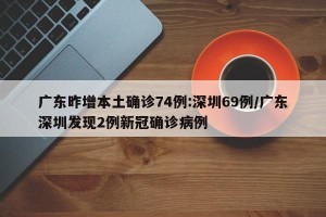 广东昨增本土确诊74例:深圳69例/广东深圳发现2例新冠确诊病例
