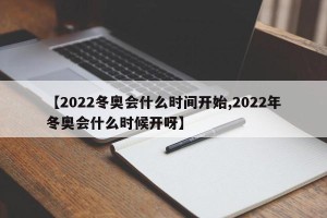 【2022冬奥会什么时间开始,2022年冬奥会什么时候开呀】