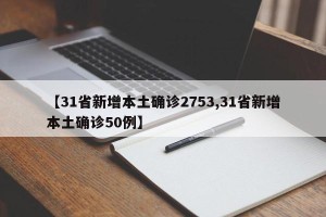 【31省新增本土确诊2753,31省新增本土确诊50例】