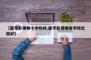 【医学影像哪个学校好,医学影像哪些学校比较好】