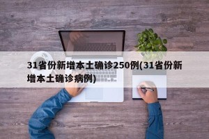 31省份新增本土确诊250例(31省份新增本土确诊病例)