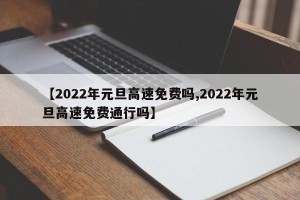 【2022年元旦高速免费吗,2022年元旦高速免费通行吗】