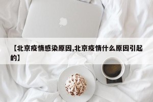 【北京疫情感染原因,北京疫情什么原因引起的】