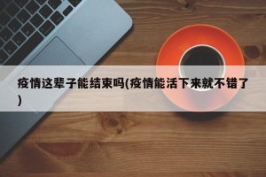 疫情这辈子能结束吗(疫情能活下来就不错了)