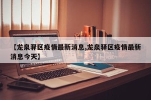 【龙泉驿区疫情最新消息,龙泉驿区疫情最新消息今天】