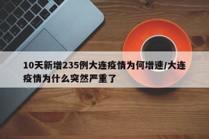 10天新增235例大连疫情为何增速/大连疫情为什么突然严重了