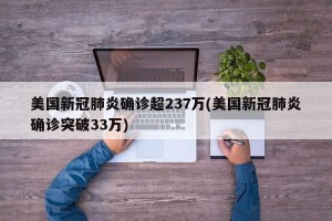美国新冠肺炎确诊超237万(美国新冠肺炎确诊突破33万)