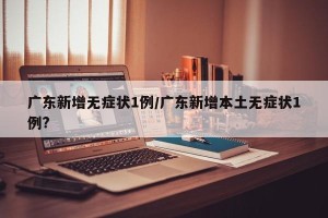 广东新增无症状1例/广东新增本土无症状1例?