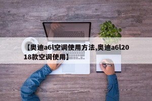 【奥迪a6l空调使用方法,奥迪a6l2018款空调使用】