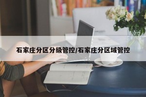 石家庄分区分级管控/石家庄分区域管控