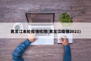黑龙江本轮疫情梳理(黑龙江疫情2021)