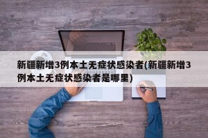 新疆新增3例本土无症状感染者(新疆新增3例本土无症状感染者是哪里)