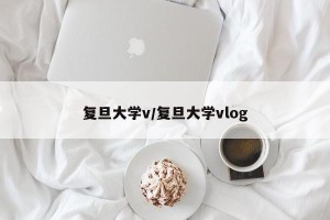复旦大学v/复旦大学vlog