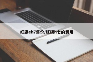 红旗eh7售价/红旗h七的费用