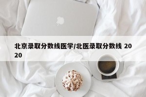 北京录取分数线医学/北医录取分数线 2020